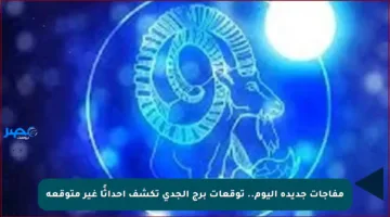 مفاجآت جديدة اليوم.. توقعات برج الجدي تكشف أحداثًا غير متوقعة